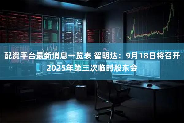 配资平台最新消息一览表 智明达：9月18日将召开2025年第三次临时股东会