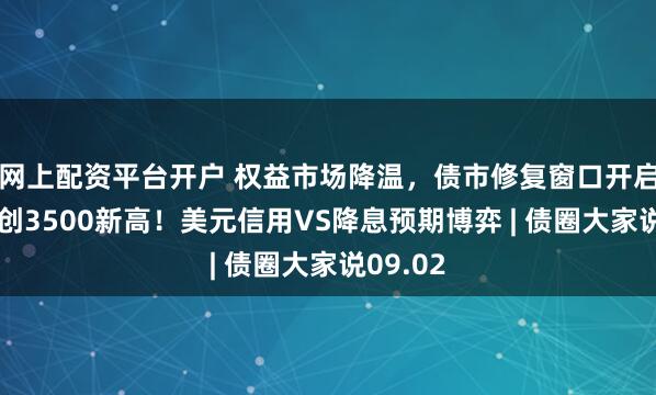 网上配资平台开户 权益市场降温，债市修复窗口开启？黄金创3500新高！美元信用VS降息预期博弈 | 债圈大家说09.02