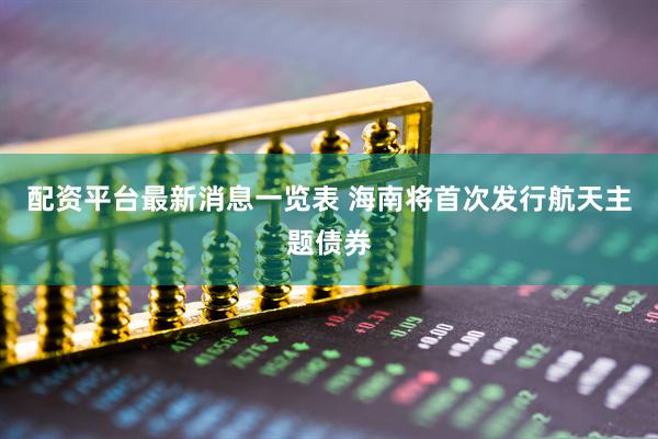 配资平台最新消息一览表 海南将首次发行航天主题债券