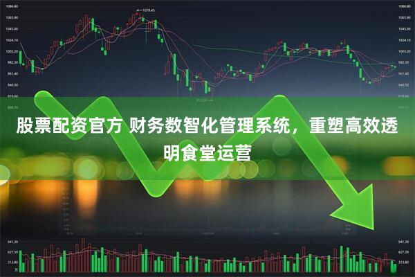 股票配资官方 财务数智化管理系统，重塑高效透明食堂运营