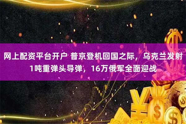 网上配资平台开户 普京登机回国之际，乌克兰发射1吨重弹头导弹，16万俄军全面迎战