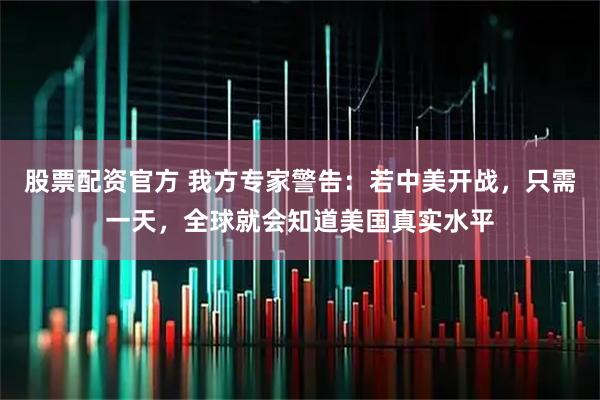 股票配资官方 我方专家警告：若中美开战，只需一天，全球就会知道美国真实水平