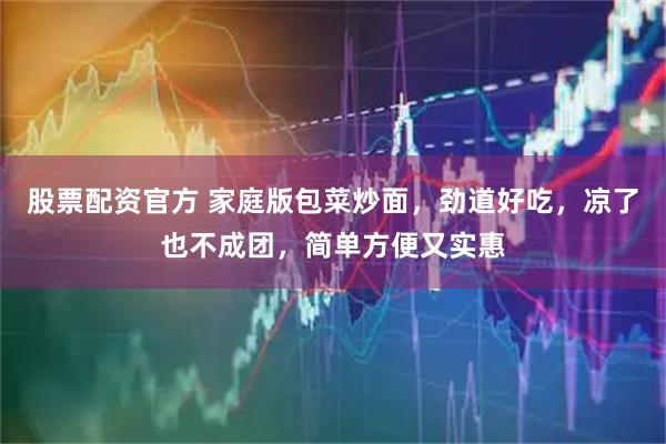 股票配资官方 家庭版包菜炒面，劲道好吃，凉了也不成团，简单方便又实惠