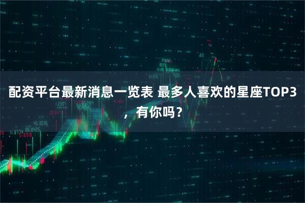 配资平台最新消息一览表 最多人喜欢的星座TOP3，有你吗？