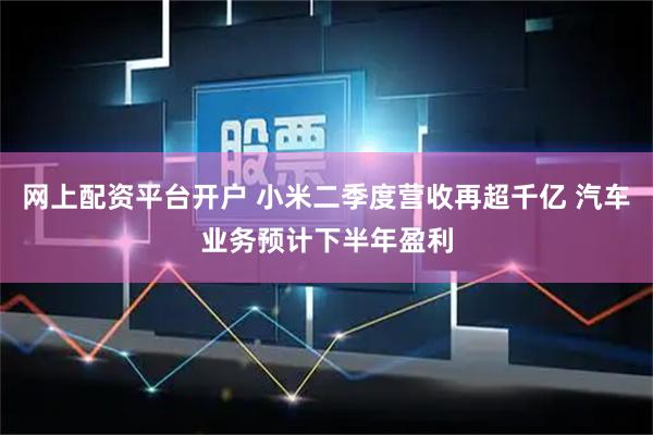 网上配资平台开户 小米二季度营收再超千亿 汽车业务预计下半年盈利
