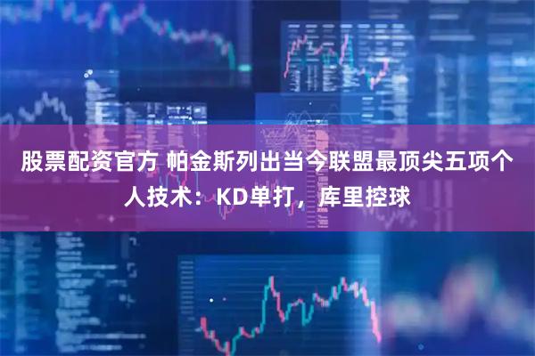 股票配资官方 帕金斯列出当今联盟最顶尖五项个人技术：KD单打，库里控球