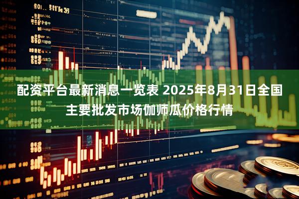 配资平台最新消息一览表 2025年8月31日全国主要批发市场伽师瓜价格行情