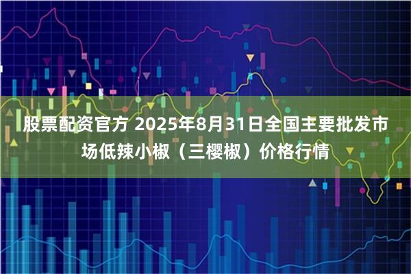 股票配资官方 2025年8月31日全国主要批发市场低辣小椒（三樱椒）价格行情