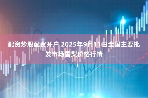 配资炒股配资开户 2025年9月11日全国主要批发市场雪梨价格行情