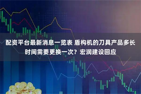 配资平台最新消息一览表 盾构机的刀具产品多长时间需要更换一次？宏润建设回应
