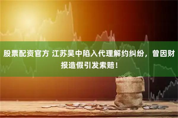 股票配资官方 江苏吴中陷入代理解约纠纷，曾因财报造假引发索赔！