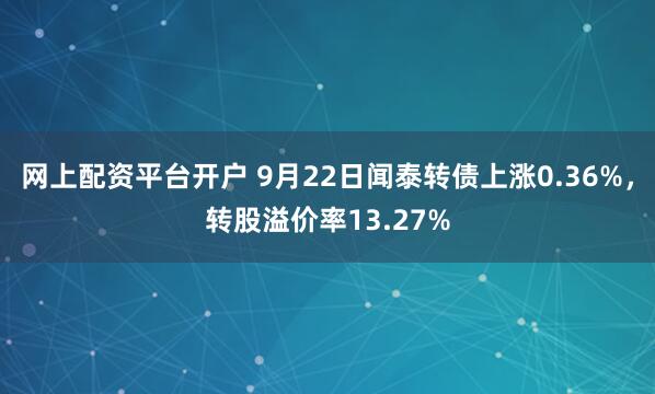 网上配资平台开户 9月22日闻泰转债上涨0.36%，转股溢价率13.27%