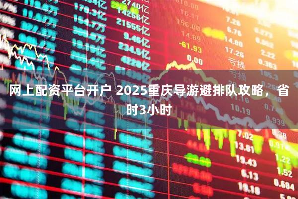 网上配资平台开户 2025重庆导游避排队攻略，省时3小时
