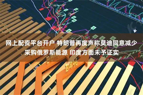 网上配资平台开户 特朗普再度声称莫迪同意减少采购俄罗斯能源 印度方面未予证实