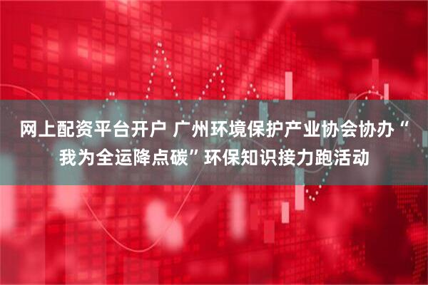 网上配资平台开户 广州环境保护产业协会协办“我为全运降点碳”环保知识接力跑活动