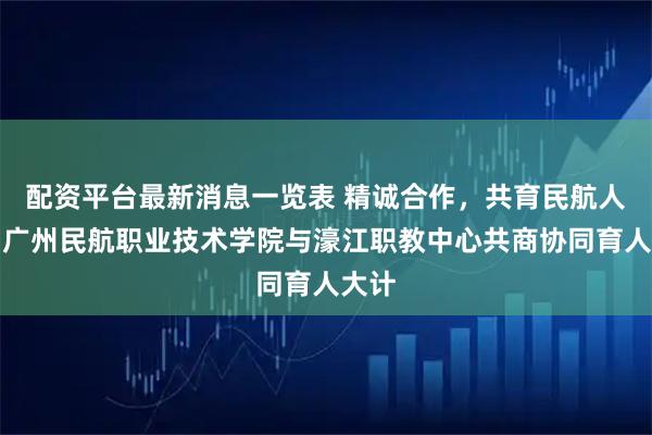 配资平台最新消息一览表 精诚合作，共育民航人才！广州民航职业技术学院与濠江职教中心共商协同育人大计