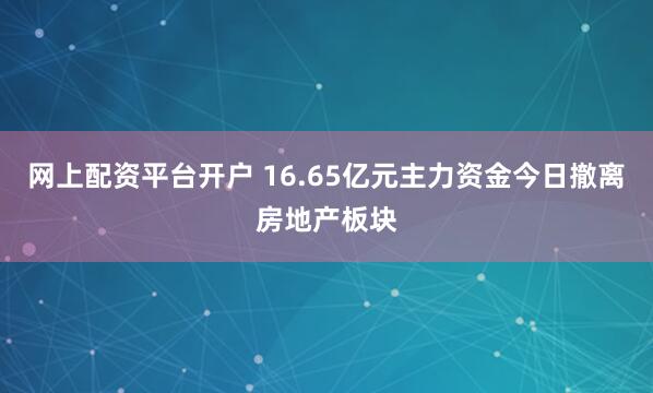 网上配资平台开户 16.65亿元主力资金今日撤离房地产板块