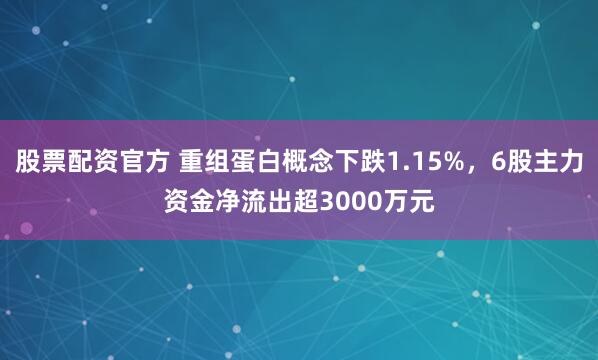 股票配资官方 重组蛋白概念下跌1.15%，6股主力资金净流出超3000万元