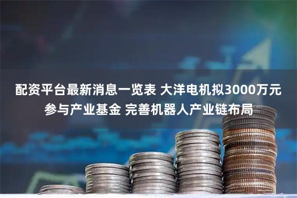 配资平台最新消息一览表 大洋电机拟3000万元参与产业基金 完善机器人产业链布局