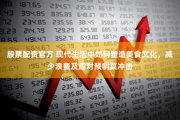 股票配资官方 现代生活中如何塑造美食文化，减少浪费及应对预制菜冲击