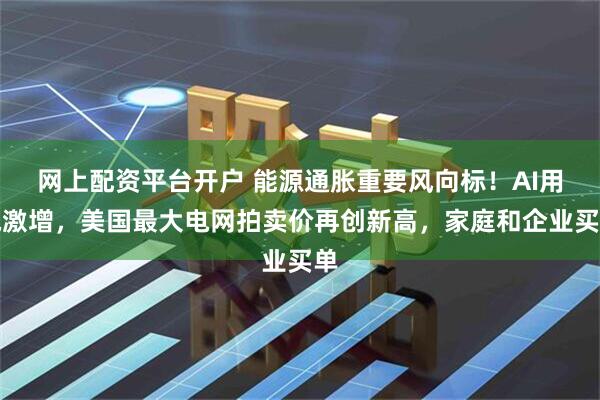 网上配资平台开户 能源通胀重要风向标！AI用电激增，美国最大电网拍卖价再创新高，家庭和企业买单