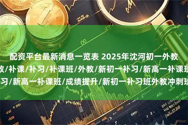 配资平台最新消息一览表 2025年沈河初一外教机构怎么找，双语外教/补课/补习/补课班/外教/新初一补习/新高一补课班/成绩提升/新初一补习班外教冲刺班怎么选择