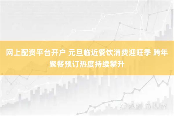 网上配资平台开户 元旦临近餐饮消费迎旺季 跨年聚餐预订热度持续攀升