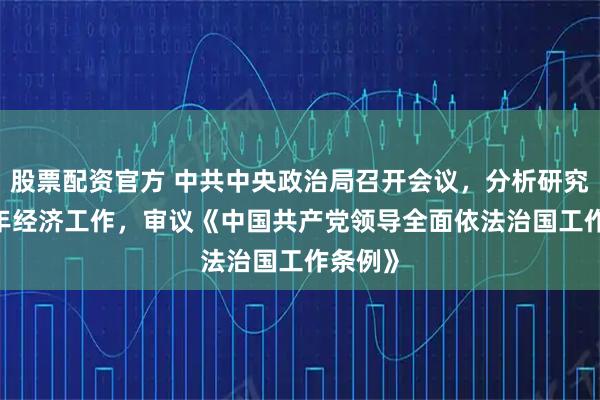 股票配资官方 中共中央政治局召开会议，分析研究2026年经济工作，审议《中国共产党领导全面依法治国工作条例》