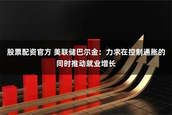 股票配资官方 美联储巴尔金：力求在控制通胀的同时推动就业增长