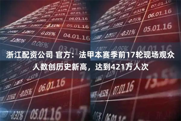 浙江配资公司 官方：法甲本赛季前17轮现场观众人数创历史新高，达到421万人次