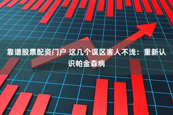 靠谱股票配资门户 这几个误区害人不浅：重新认识帕金森病