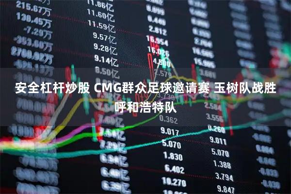 安全杠杆炒股 CMG群众足球邀请赛 玉树队战胜呼和浩特队