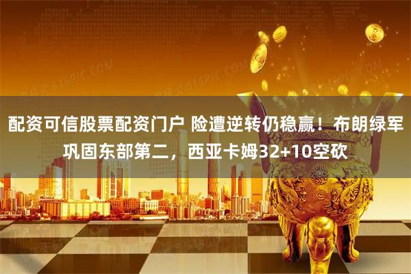 配资可信股票配资门户 险遭逆转仍稳赢！布朗绿军巩固东部第二，西亚卡姆32+10空砍