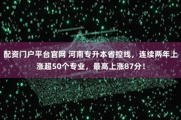 配资门户平台官网 河南专升本省控线，连续两年上涨超50个专业，最高上涨87分！