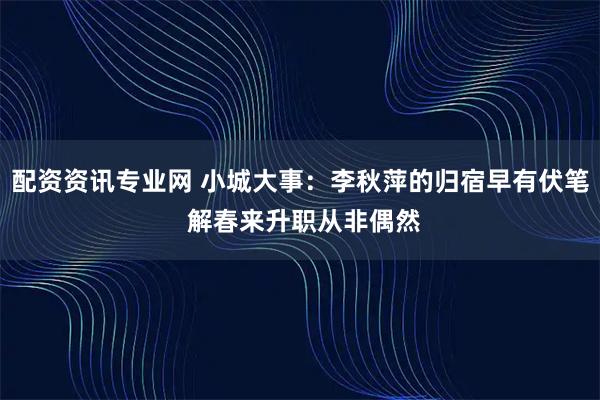 配资资讯专业网 小城大事：李秋萍的归宿早有伏笔 解春来升职从非偶然