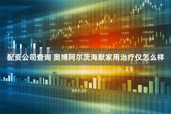 配资公司查询 奥博阿尔茨海默家用治疗仪怎么样