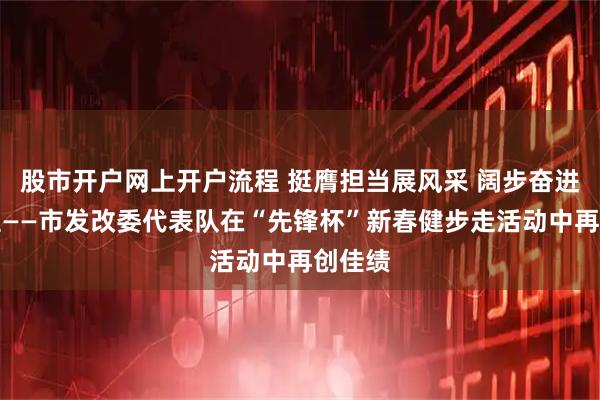股市开户网上开户流程 挺膺担当展风采 阔步奋进新征程——市发改委代表队在“先锋杯”新春健步走活动中再创佳绩