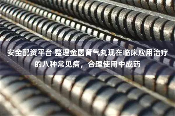 安全配资平台 整理金匮肾气丸现在临床应用治疗的八种常见病，合理使用中成药