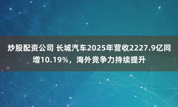 炒股配资公司 长城汽车2025年营收2227.9亿同增10.19%，海外竞争力持续提升
