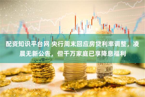 配资知识平台网 央行周末回应房贷利率调整，凌晨无新公告，但千万家庭已享降息福利