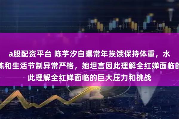 a股配资平台 陈芋汐自曝常年挨饿保持体重，水都不敢多喝，训练和生活节制异常严格，她坦言因此理解全红婵面临的巨大压力和挑战