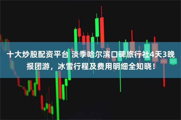 十大炒股配资平台 淡季哈尔滨口碑旅行社4天3晚报团游，冰雪行程及费用明细全知晓！
