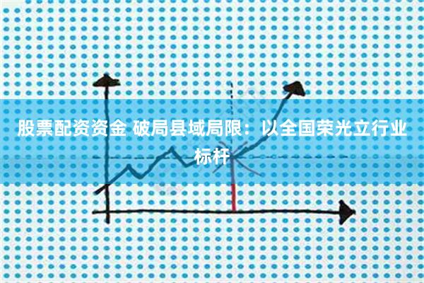 股票配资资金 破局县域局限：以全国荣光立行业标杆