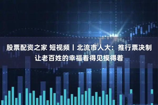 股票配资之家 短视频丨北流市人大：推行票决制让老百姓的幸福看得见摸得着