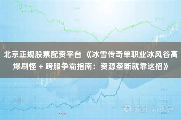 北京正规股票配资平台 《冰雪传奇单职业冰风谷高爆刷怪 + 跨服争霸指南：资源垄断就靠这招》