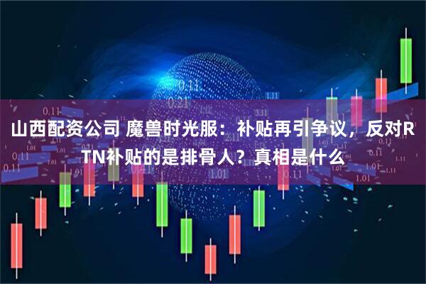 山西配资公司 魔兽时光服：补贴再引争议，反对RTN补贴的是排骨人？真相是什么