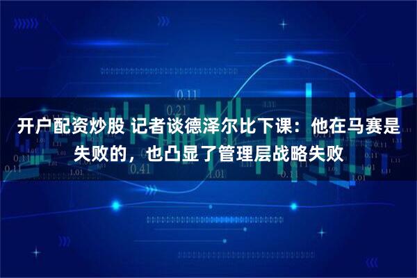 开户配资炒股 记者谈德泽尔比下课：他在马赛是失败的，也凸显了管理层战略失败