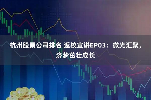 杭州股票公司排名 返校宣讲EP03：微光汇聚，济梦茁壮成长