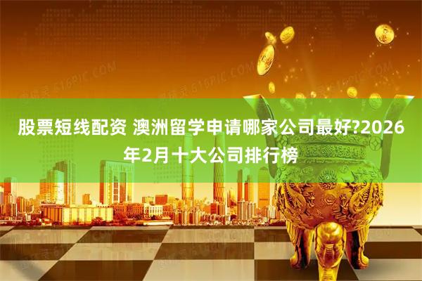 股票短线配资 澳洲留学申请哪家公司最好?2026年2月十大公司排行榜