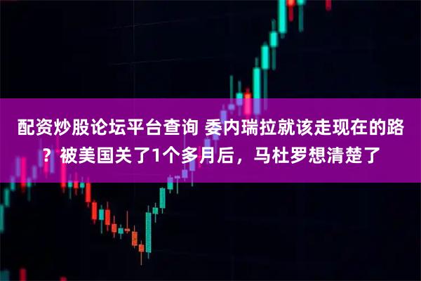 配资炒股论坛平台查询 委内瑞拉就该走现在的路？被美国关了1个多月后，马杜罗想清楚了